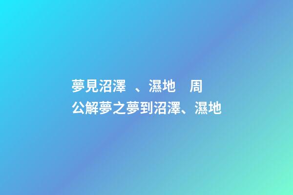 夢見沼澤、濕地　周公解夢之夢到沼澤、濕地